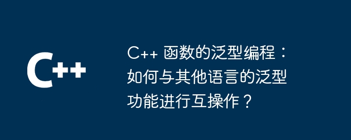 C++ 函数的泛型编程：如何与其他语言的泛型功能进行互操作？（函数.语言.编程.操作.功能...）