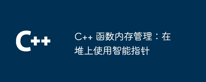 C++ 函数内存管理：在堆上使用智能指针（指针.函数.内存管理.智能...）