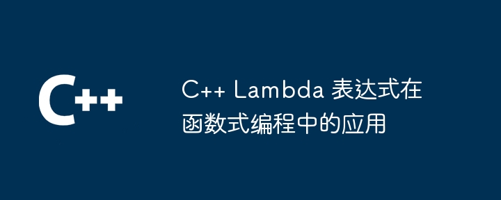 C++ Lambda 表达式在函数式编程中的应用（表达式.函数.编程.Lambda...）
