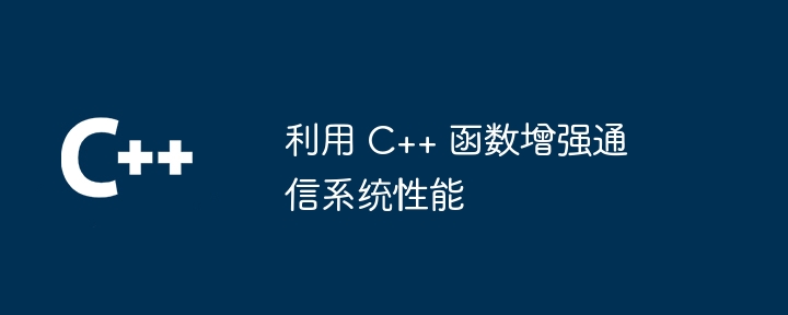 利用 C++ 函数增强通信系统性能（函数.通信系统.增强.性能.利用...）
