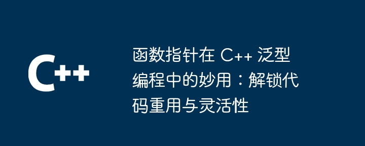函数指针在 C++ 泛型编程中的妙用：解锁代码重用与灵活性（重用.妙用.灵活性.指针.解锁...）