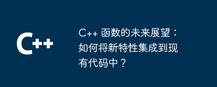 C++ 函数的未来展望：如何将新特性集成到现有代码中？（如何将.展望.函数.新特性.现有...）