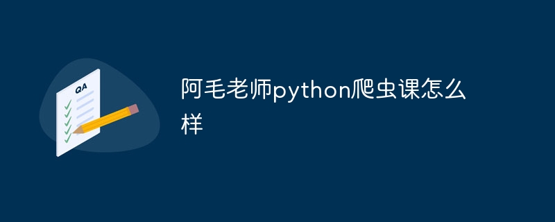 阿毛老师python爬虫课怎么样（爬虫.老师.阿毛.python...）