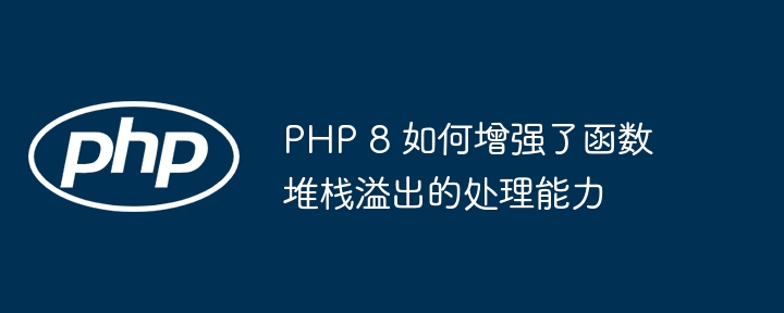 PHP 8 如何增强了函数堆栈溢出的处理能力（堆栈.溢出.函数.增强.能力...）