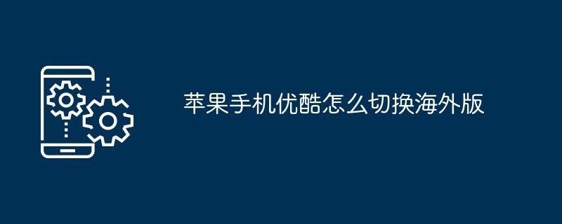 苹果手机优酷怎么切换海外版（海外版.切换.苹果）