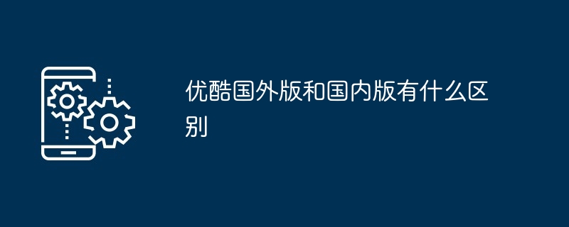 优酷国外版和国内版有什么区别（有什么区别.国外.国内）