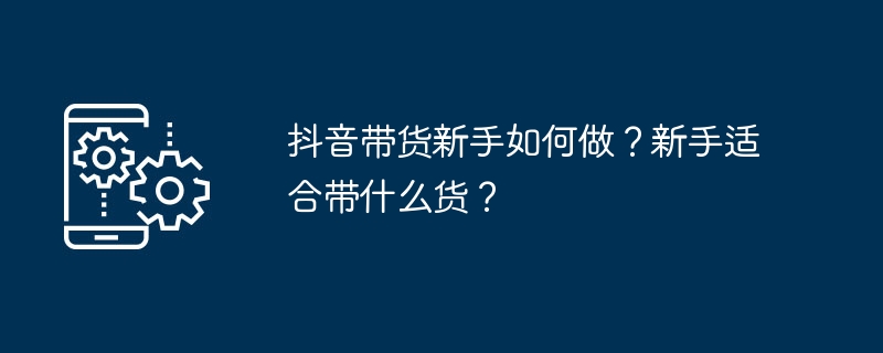 抖音带货新手如何做？新手适合带什么货？（新手.音带.如何做）