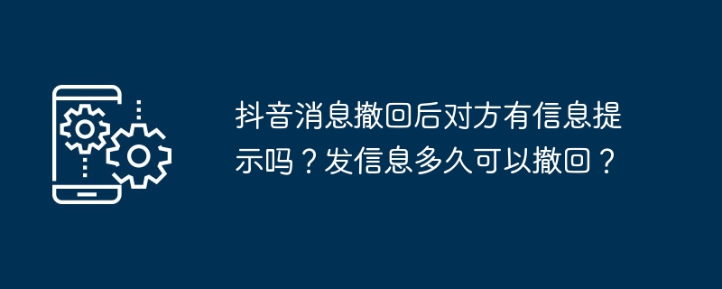 抖音消息撤回后对方有信息提示吗？发信息多久可以撤回？（撤回.发信息.多久）