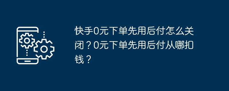快手0元下单先用后付怎么关闭？0元下单先用后付从哪扣钱？（先用.下单.快手）