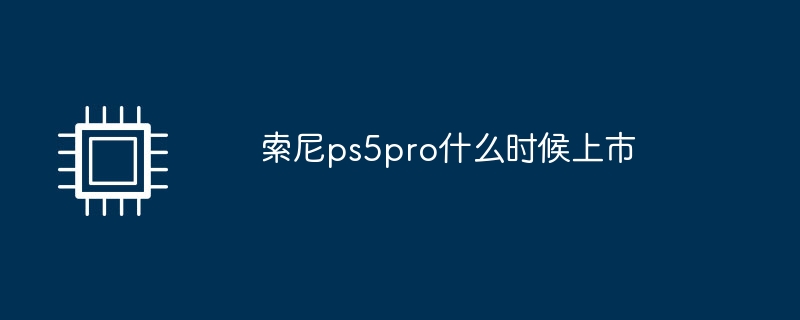 索尼ps5pro什么时候上市（索尼.什么时候.上市）