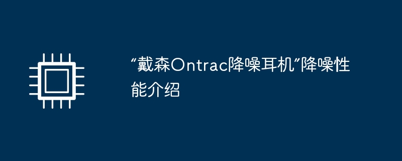 “戴森Ontrac降噪耳机”降噪性能介绍（降噪.耳机.性能）