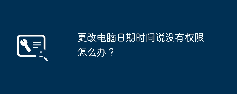 更改电脑日期时间说没有权限怎么办？（没有权限.更改.日期）