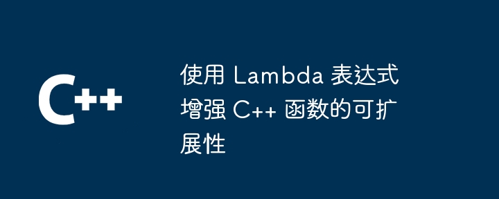 使用 Lambda 表达式增强 C++ 函数的可扩展性（扩展性.表达式.函数.增强.Lambda...）