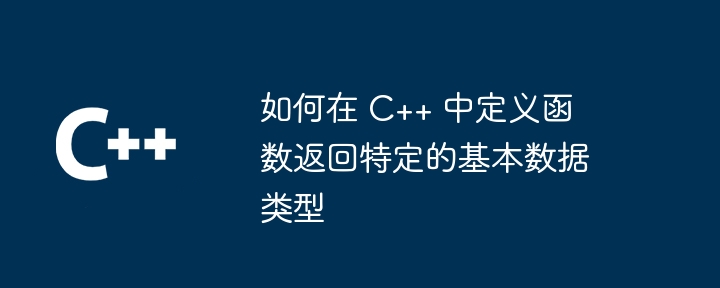 如何在 C++ 中定义函数返回特定的基本数据类型（数据类型.函数.特定.定义.返回...）