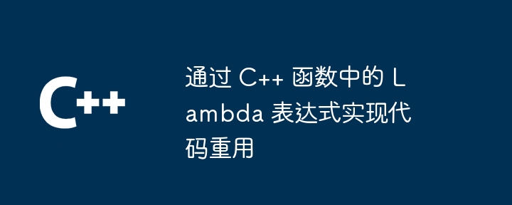 通过 C++ 函数中的 Lambda 表达式实现代码重用（表达式.重用.函数.代码.Lambda...）