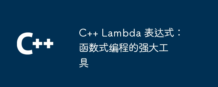 C++ Lambda 表达式：函数式编程的强大工具（表达式.函数.强大.编程.工具...）