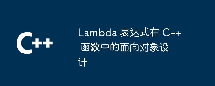 Lambda 表达式在 C++ 函数中的面向对象设计（表达式.面向对象.函数.设计.Lambda...）