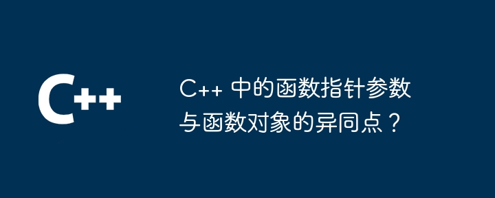 C++ 中的函数指针参数与函数对象的异同点？（函数.指针.对象.参数.异同点...）