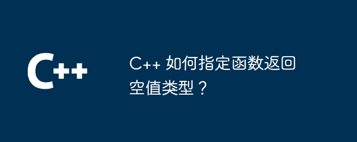 C++ 如何指定函数返回空值类型？（函数.指定.返回.类型...）