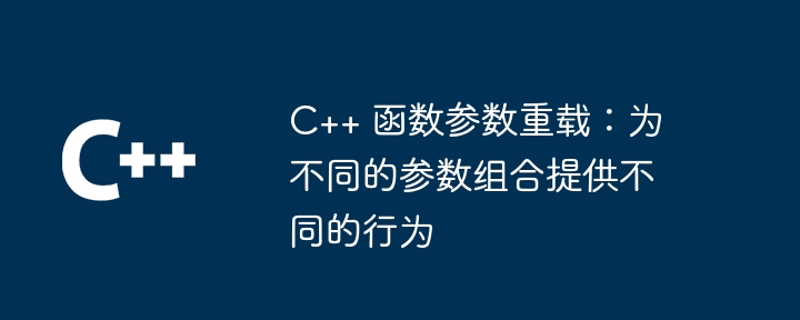 C++ 函数参数重载：为不同的参数组合提供不同的行为（参数.组合.重载.函数.提供...）