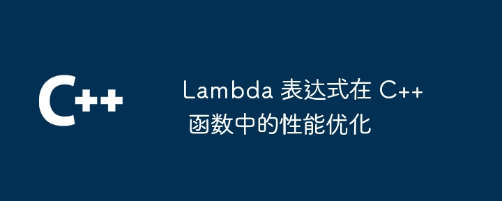 Lambda 表达式在 C++ 函数中的性能优化（表达式.函数.优化.性能.Lambda...）