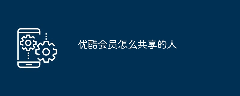 优酷会员怎么共享的人（的人.共享.会员）