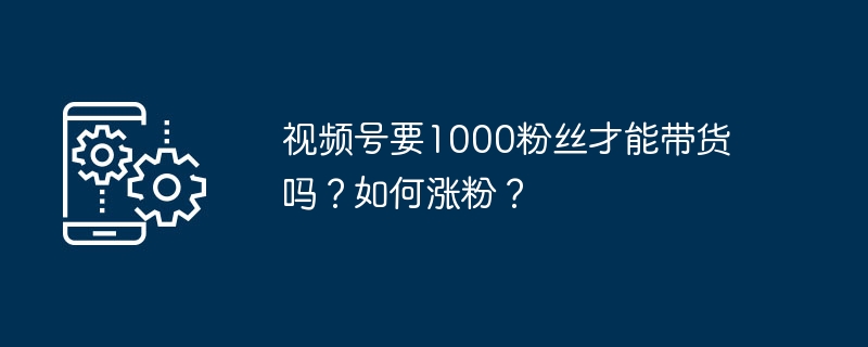 视频号要1000粉丝才能带货吗？如何涨粉？（能带.粉丝.视频）