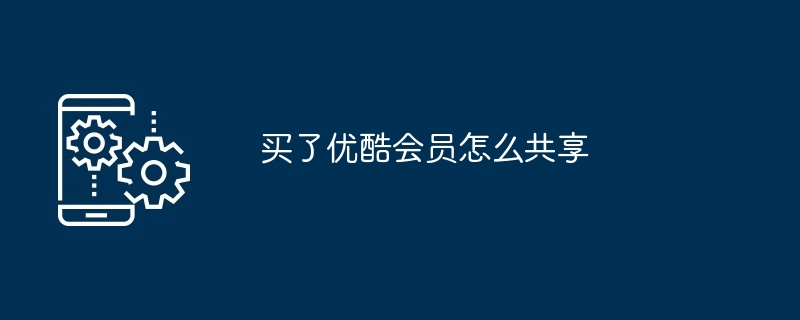 买了优酷会员怎么共享（买了.共享.会员）