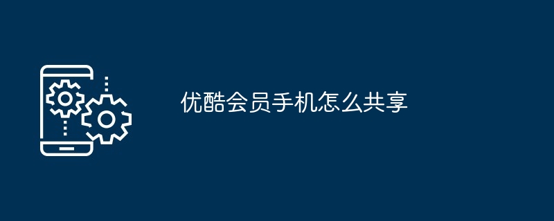 优酷会员手机怎么共享（共享.会员.手机）