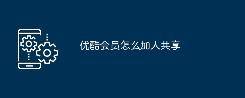 优酷会员怎么加人共享（加人.共享.会员）