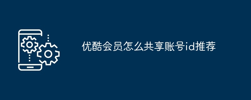 优酷会员怎么共享账号id推荐（账号.共享.会员）