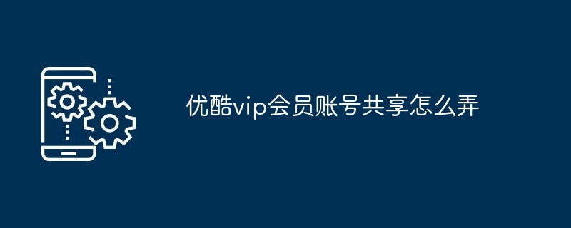 优酷vip会员账号共享怎么弄（怎么弄.账号.共享）