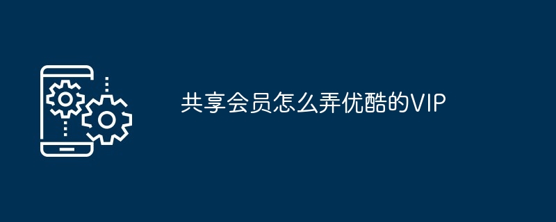 共享会员怎么弄优酷的VIP（怎么弄.共享.会员）