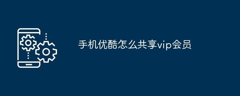 手机优酷怎么共享vip会员（共享.会员.手机）