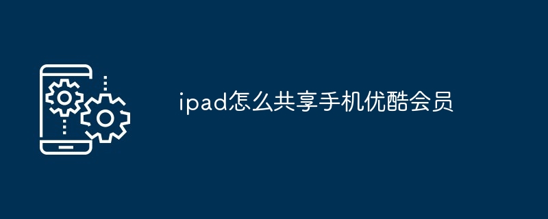 ipad怎么共享手机优酷会员（共享.会员.手机）
