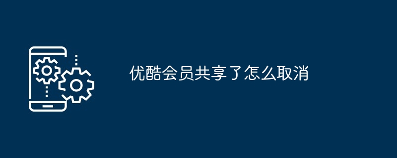 优酷会员共享了怎么取消（取消.共享.会员）