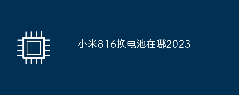 小米816换电池在哪2023（小米.电池）