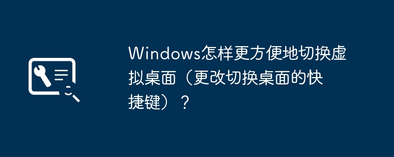 Windows怎样更方便地切换虚拟桌面（更改切换桌面的快捷键）？（切换.桌面.快捷键）