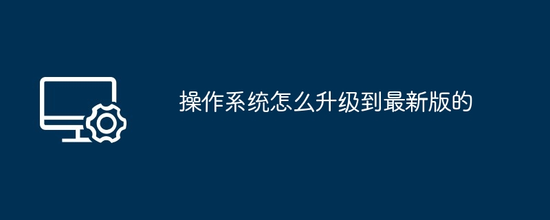 操作系统怎么升级到最新版的（最新版.升级到.操作系统）