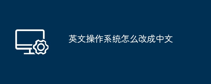 英文操作系统怎么改成中文（英文.中文.改成）