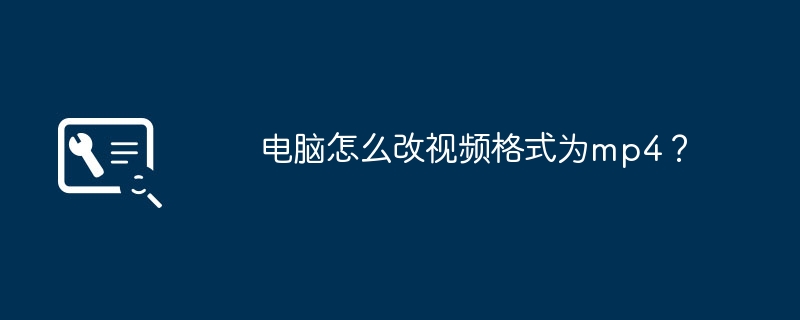 电脑怎么改视频格式为mp4？（格式为.怎么改.电脑）
