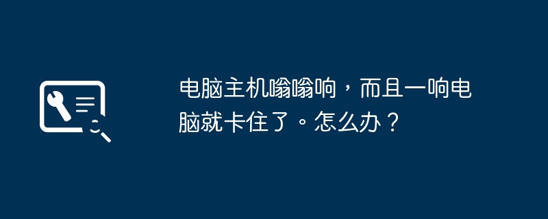 电脑主机嗡嗡响，而且一响电脑就卡住了。怎么办？（一响.电脑主机.卡住了）