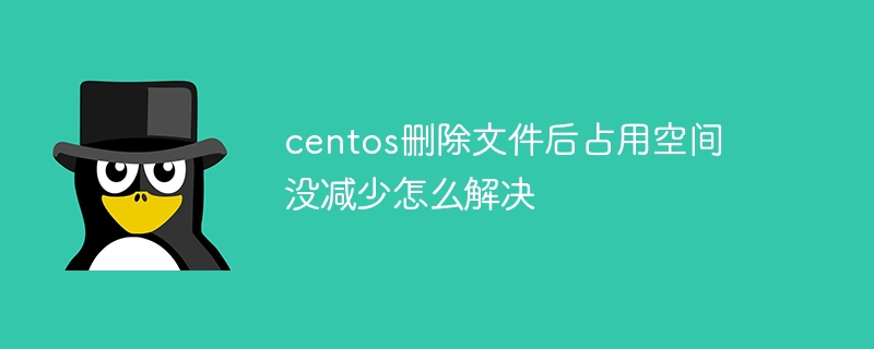 centos删除文件后占用空间没减少怎么解决（占用.减少.删除.解决.文件...）