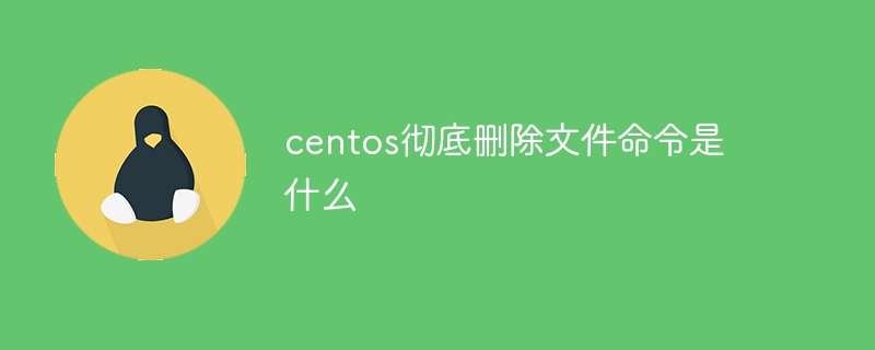 centos彻底删除文件命令是什么（命令.彻底删除.文件.centos...）