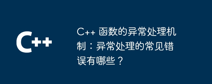 C++ 函数的异常处理机制：异常处理的常见错误有哪些？（异常.函数.机制.错误.常见...）