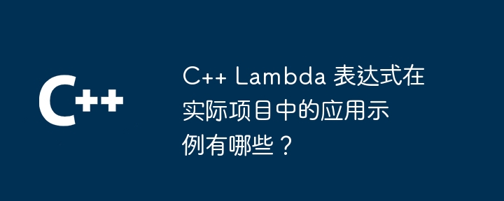 C++ Lambda 表达式在实际项目中的应用示例有哪些？（表达式.示例.项目.有哪些.在实际...）