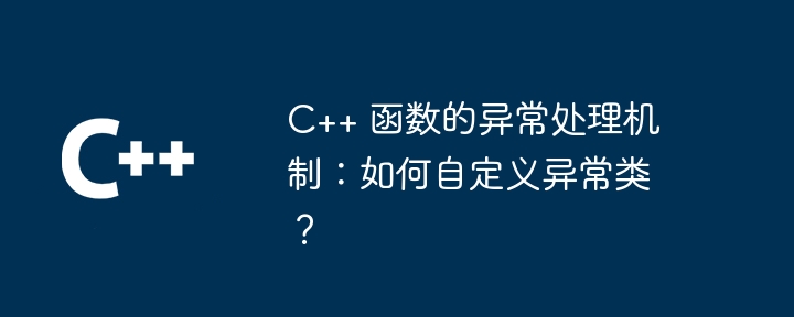 C++ 函数的异常处理机制：如何自定义异常类？（异常.自定义.函数.机制...）