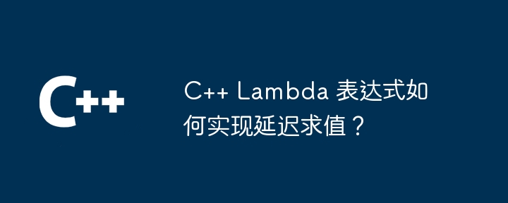 C++ Lambda 表达式如何实现延迟求值？（表达式.延迟.如何实现.求值.Lambda...）