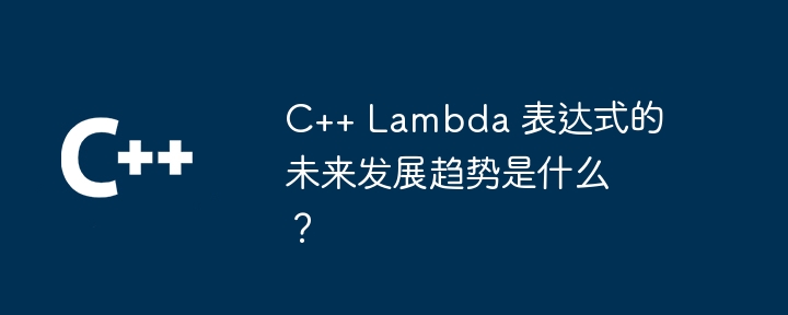 C++ Lambda 表达式的未来发展趋势是什么？（表达式.未来发展.趋势.Lambda...）