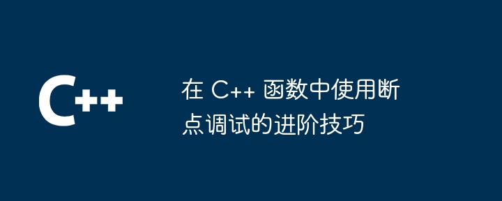 在 C++ 函数中使用断点调试的进阶技巧（进阶.断点.函数.调试.技巧...）